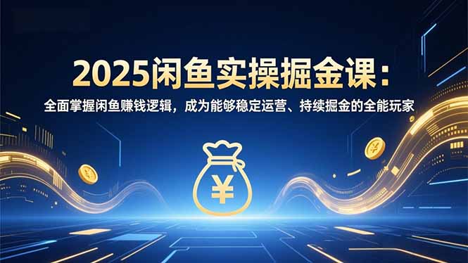2025闲鱼实操掘金课：全面掌握闲鱼賺钱逻辑，成为能够稳定运营、持续掘金的全能玩家-E家云商