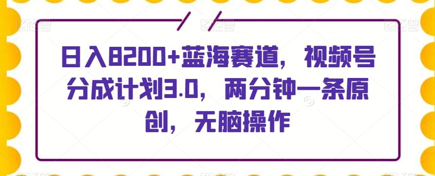 日入8200+蓝海赛道，视频号分成计划3.0，两分钟一条原创，无脑操作-E家云商