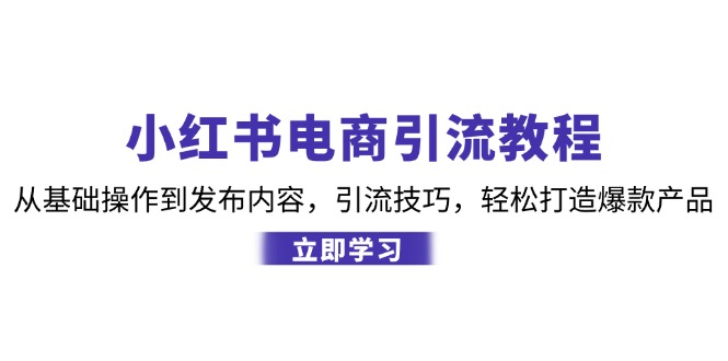 小红书电商引流教程：从基础操作到发布内容，引流技巧，轻松打造爆款产品-E家云商