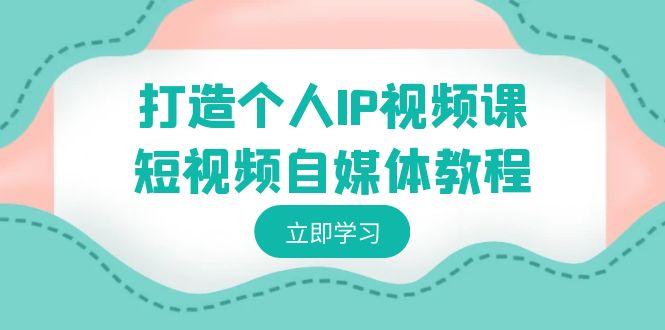 打造个人IP视频课-短视频自媒体教程，个人IP如何定位，如何变现-e家网