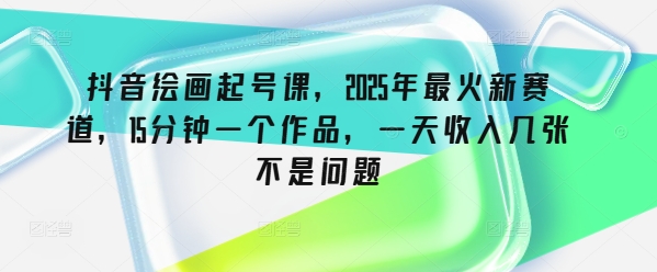 抖音绘画起号课，2025年最火新赛道，15分钟一个作品，一天收入几张不是问题-E家云商