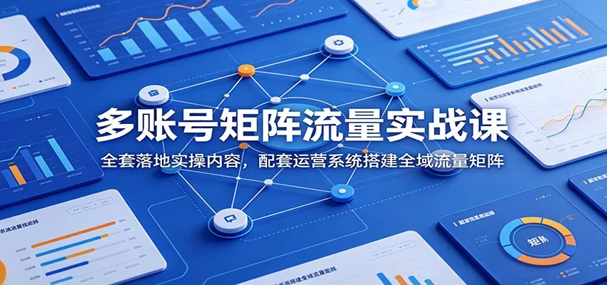 多账号矩阵流量实战课：全套落地实操内容，配套运营系统搭建全域流量矩阵-e家网