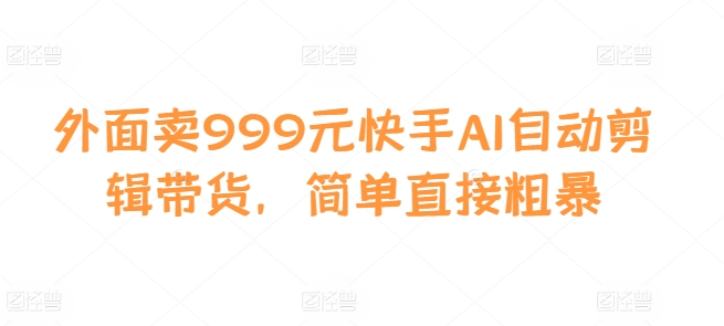 外面卖999元快手AI自动剪辑带货，简单直接粗暴-E家云商