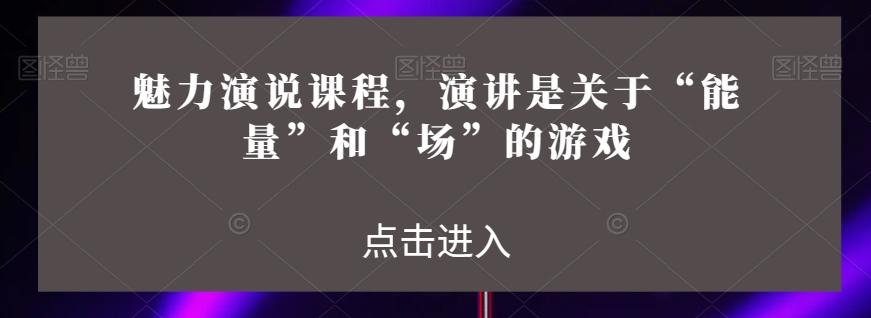 魅力演说课程，演讲是关于“能量”和“场”的游戏-e家网