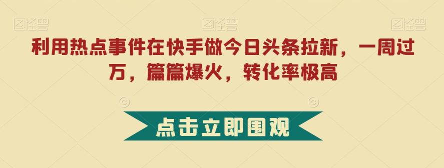 利用热点事件在快手做今日头条拉新，一周过万，篇篇爆火，转化率极高【揭秘】-E家云商