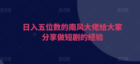 日入五位数的南风大佬给大家分享做短剧的经验-E家云商