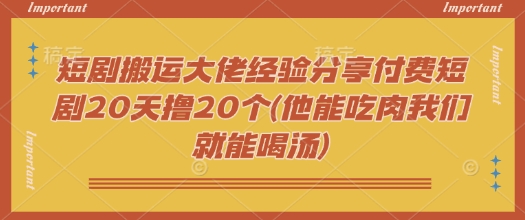 短剧搬运大佬经验分享付费短剧20天撸20个(他能吃肉我们就能喝汤)-E家云商