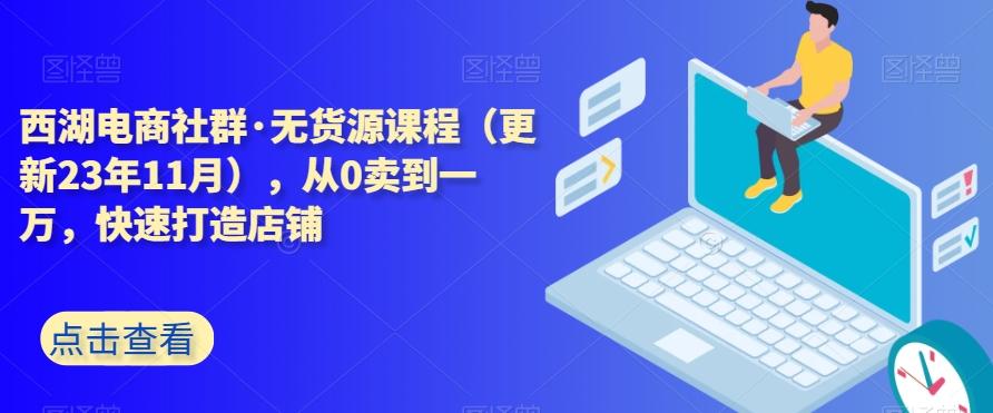 西湖电商社群·无货源课程（更新23年11月），从0卖到一万，快速打造店铺-E家云商