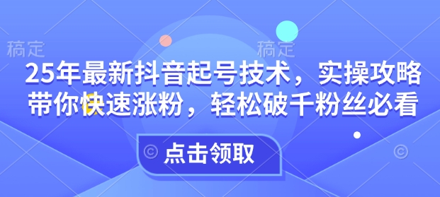 25年最新抖音起号技术，实操攻略带你快速涨粉，轻松破千粉丝必看-E家云商