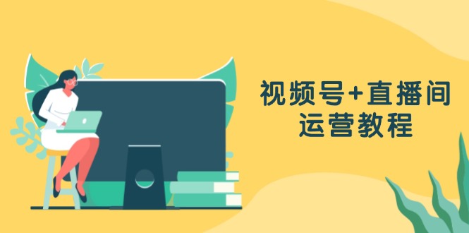 视频号+直播间运营教程：作品创作、直播设置与数据分析一网打尽-E家云商