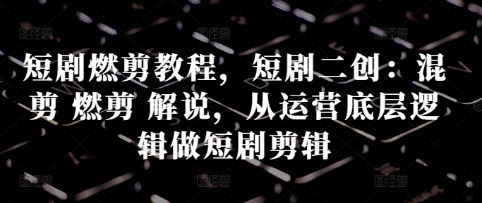 短剧燃剪教程,短剧二创:混剪 燃剪 解说,从运营底层逻辑做短剧剪辑