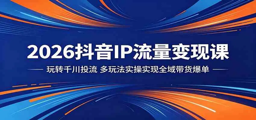 2026抖音IP流量变现课:玩转千川投流,多玩法实操实现全域带货爆单-e家网