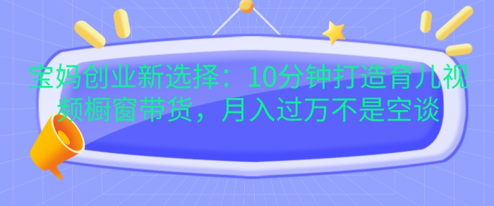 宝妈创业新选择：10分钟打造育儿视频橱窗带货，月入过W不是空谈【揭秘】-E家云商