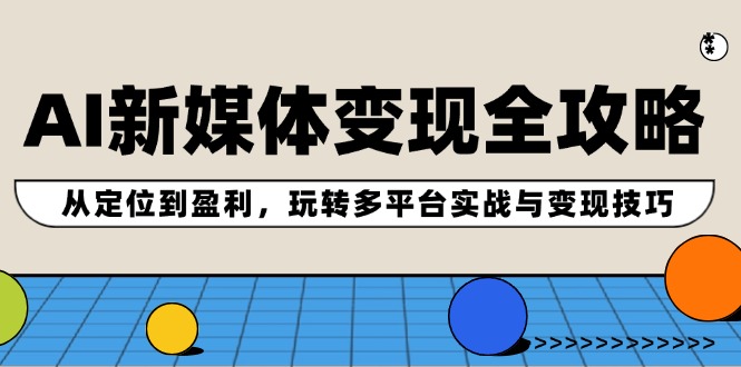 AI新媒体变现全攻略：从定位到盈利，玩转多平台实战与变现技巧-E家云商