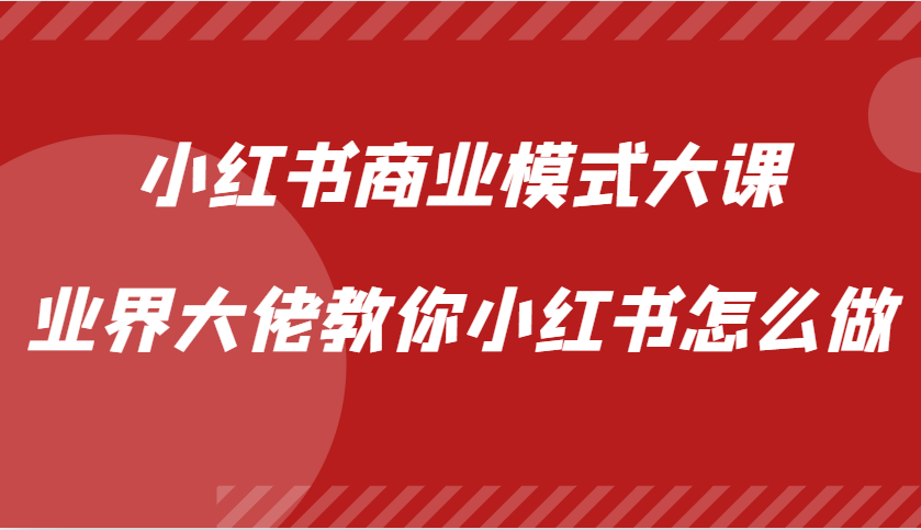 小红书商业模式大课，业界大佬教你小红书怎么做【视频课】-E家云商