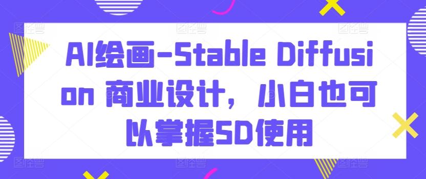 AI绘画-Stable Diffusion 商业设计，小白也可以掌握SD使用-E家云商