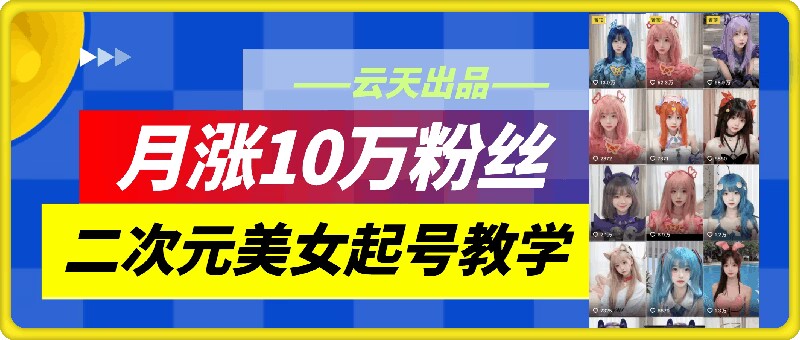 云天二次元美女起号教学，月涨10万粉丝，不判搬运-E家云商