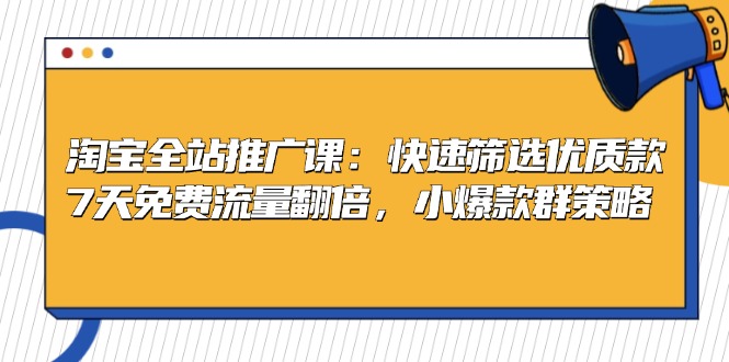 淘宝全站推广课：快速筛选优质款，7天免费流量翻倍，小爆款群策略-E家云商