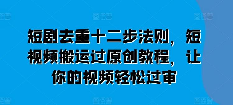 短剧去重十二步法则，短视频搬运过原创教程，让你的视频轻松过审-E家云商