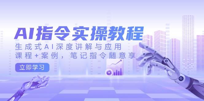 AI指令实战课，生成式AI深度讲解与应用，课程+案例，笔记指令随意享(更新)-E家云商