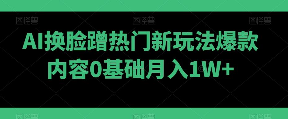 AI换脸蹭热门新玩法爆款内容0基础月入1W+-e家网