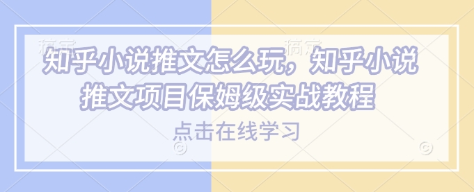 知乎小说推文怎么玩，知乎小说推文项目保姆级实战教程-E家云商