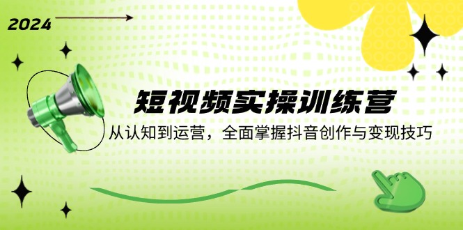 短视频实操训练营：从认知到运营，全面掌握抖音创作与变现技巧-E家云商