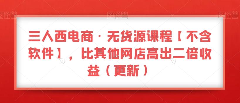 三人西电商·无货源课程【不含软件】，比其他网店高出二倍收益（更新）-E家云商