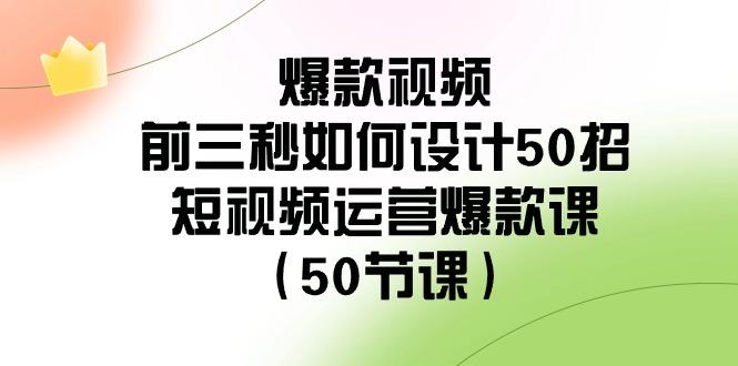 爆款视频前三秒如何设计50招：短视频运营爆款课(50节课)-e家网