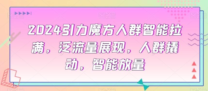 2024引力魔方人群智能拉满，​泛流量展现，人群撬动，智能放量-w 刷的