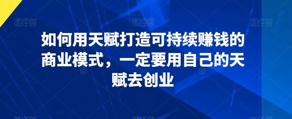 如何用天赋打造可持续赚钱的商业模式，一定要用自己的天赋去创业-E家云商