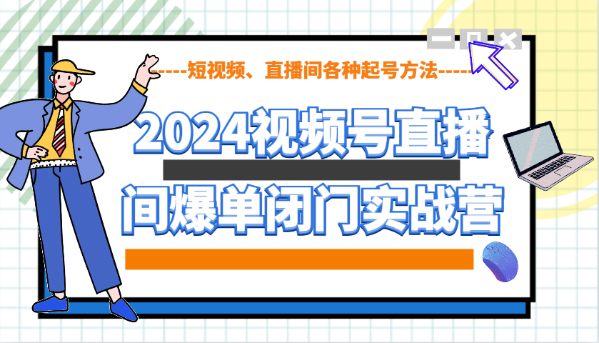 2024视频号直播间爆单闭门实战营，教你如何做视频号，短视频、直播间各种起号方法-E家云商
