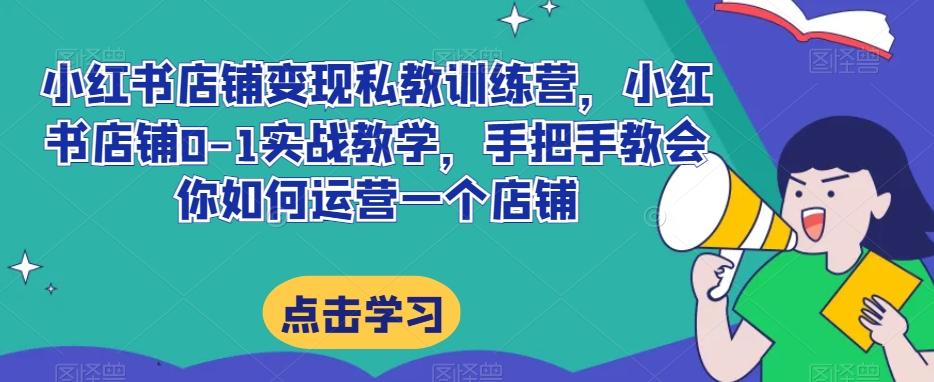 小红书店铺变现私教训练营，小红书店铺0-1实战教学，手把手教会你如何运营一个店铺-E家云商