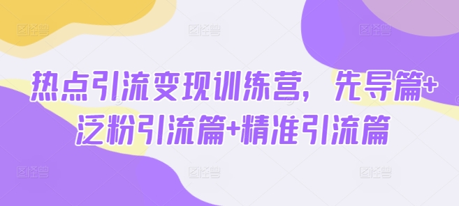 热点引流变现训练营，先导篇+泛粉引流篇+精准引流篇-E家云商
