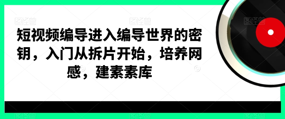 短视频编导进入编导世界的密钥，入门从拆片开始，培养网感，建素素库-e家网