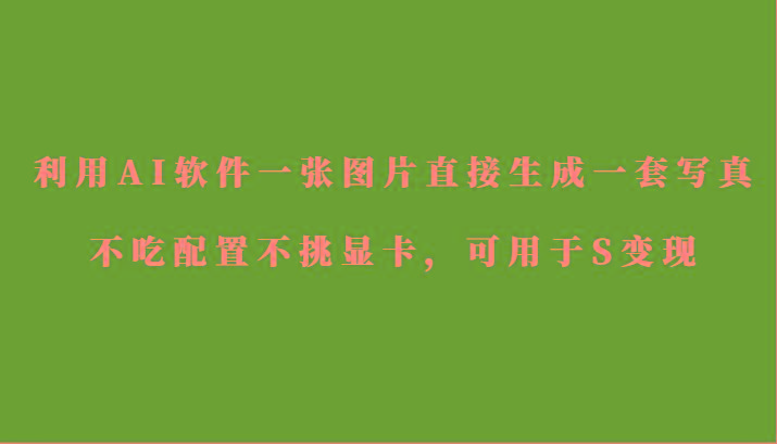 利用AI软件只需一张图片直接生成一套写真，不吃配置不挑显卡，可用于S变现-E家云商