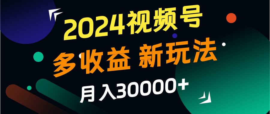 2024视频号多收益的新玩法，月入3w+，新手小白都能简单上手！-E家云商