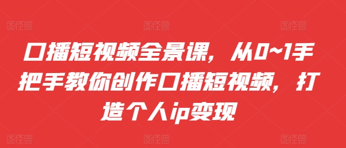 口播短视频全景课，​从0~1手把手教你创作口播短视频，打造个人ip变现-E家云商