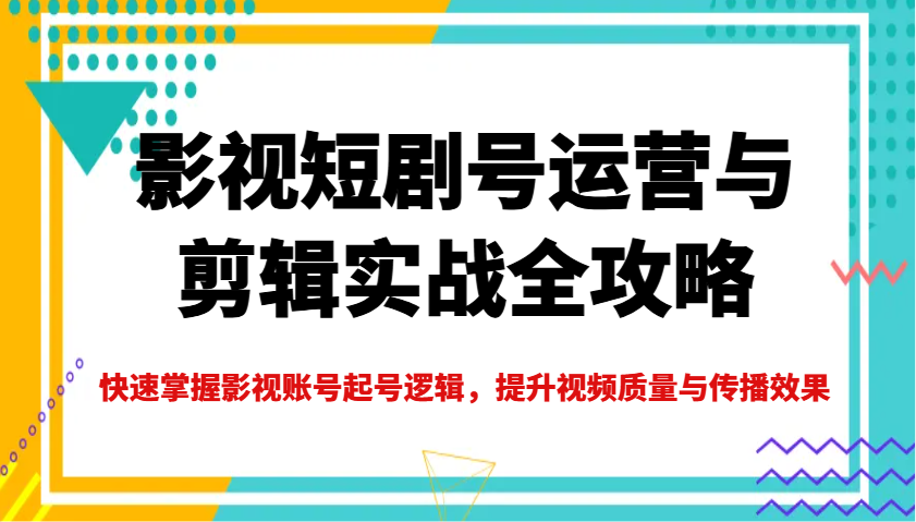 影视短剧号运营与剪辑实战全攻略，快速掌握影视账号起号逻辑，提升视频质量与传播效果-E家云商
