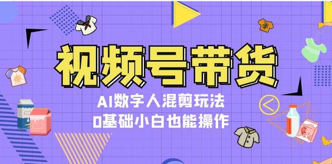 视频号带货，AI数字人混剪玩法，0基础小白也能操作-E家云商