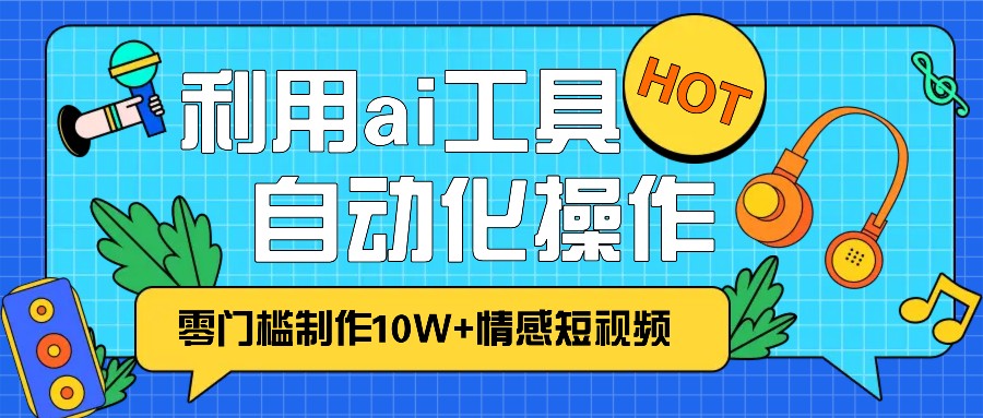 1分钟教你利用ai工具免费制作10W+情感视频,自动化批量操作,效率提升10倍！-E家云商