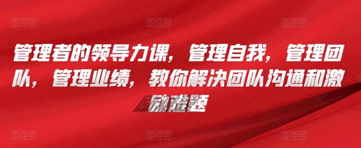 管理者的领导力课，​管理自我，管理团队，管理业绩，​教你解决团队沟通和激励难题-E家云商