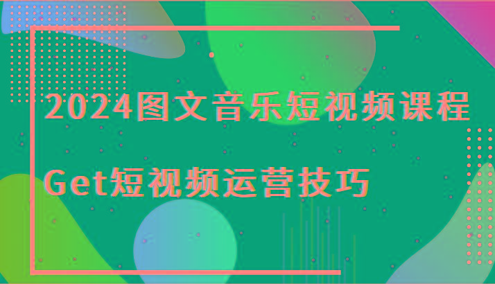 2024图文音乐短视频课程-Get短视频运营技巧-E家云商