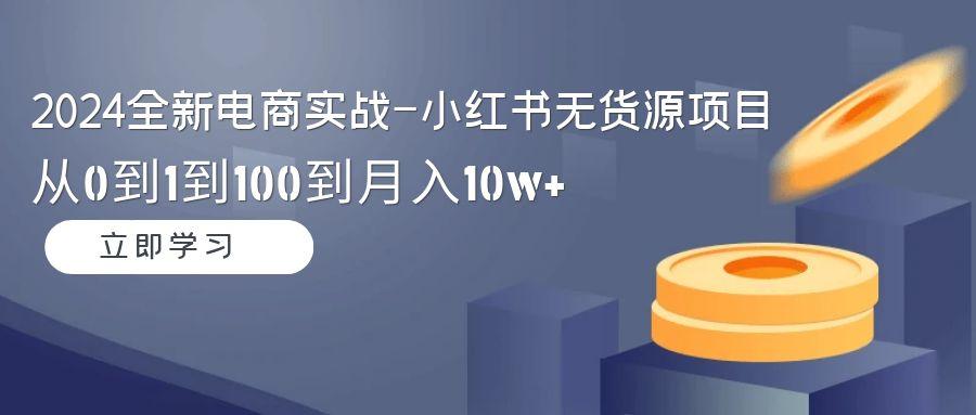 2024全新电商实战-小红书无货源项目：从0到1到100到月入10w+-E家云商