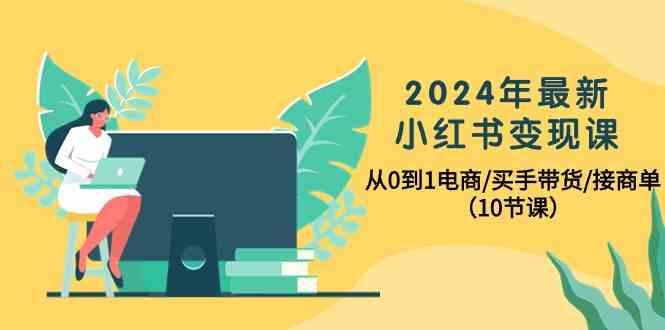 2024年最新小红书变现课,从0到1电商/买手带货/接商单(10节课)-E家云商