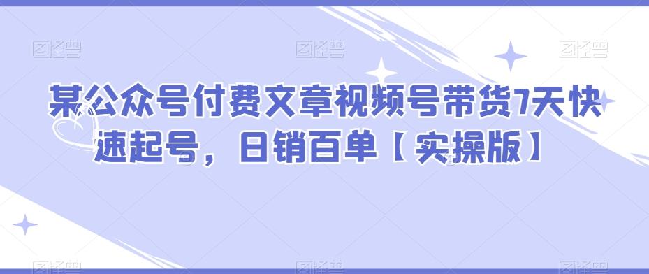 某公众号付费文章视频号带货7天快速起号，日销百单【实操版】-E家云商