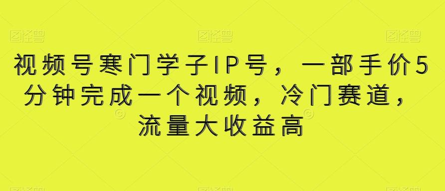 视频号寒门学子IP号，一部手价5分钟完成一个视频，冷门赛道，流量大收益高【揭秘】-E家云商