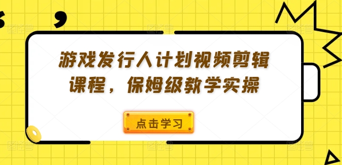 游戏发行人计划视频剪辑课程，保姆级教学实操-E家云商