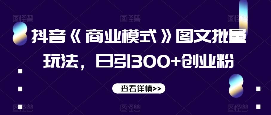 抖音《商业模式》图文批量玩法，日引300+创业粉【揭秘】-e家网