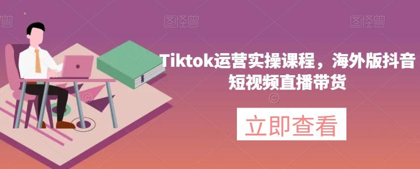 Tiktok运营实操课程，海外版抖音短视频直播带货-E家云商